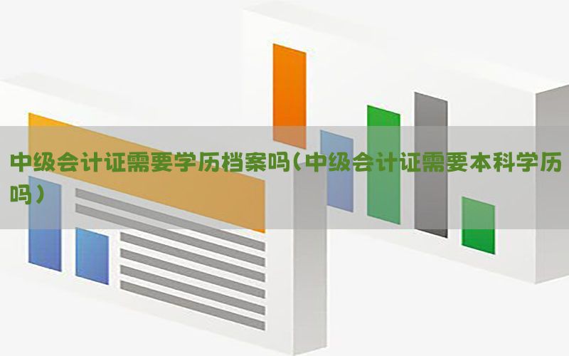 中级会计证需要学历档案吗（中级会计证需要本科学历吗）