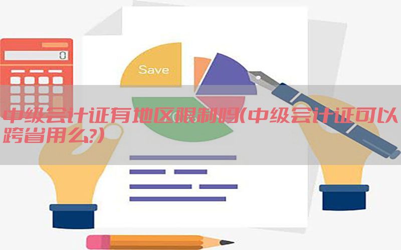 中级会计证有地区限制吗（中级会计证可以跨省用么?）