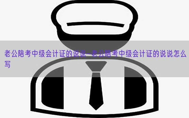 老公陪考中级会计证的说说-老公陪考中级会计证的说说怎么写