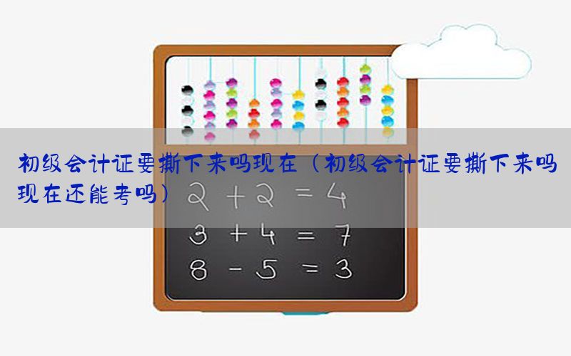 初级会计证要撕下来吗现在（初级会计证要撕下来吗现在还能考吗）