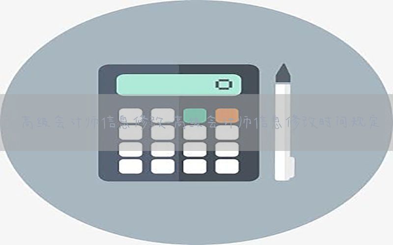 高级会计师信息修改-高级会计师信息修改时间规定