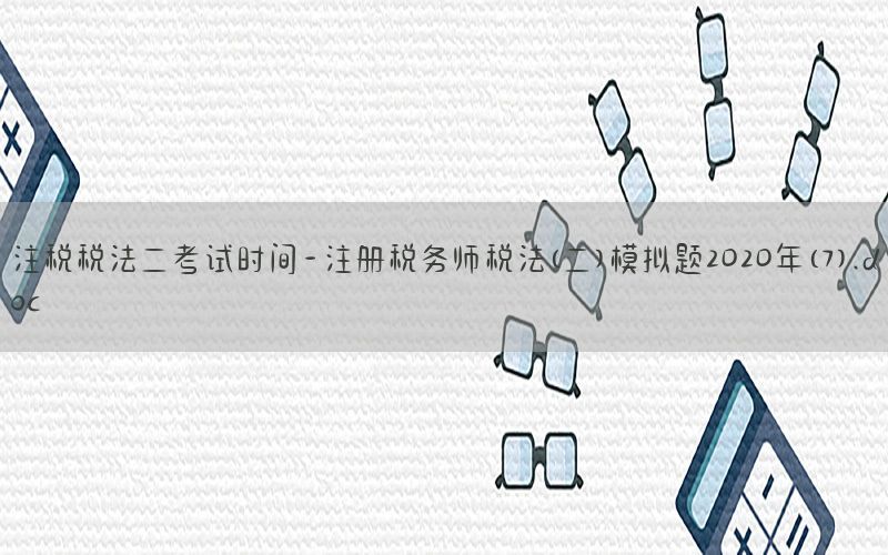 注税税法二考试时间-注册税务师税法(二)模拟题2020年(7