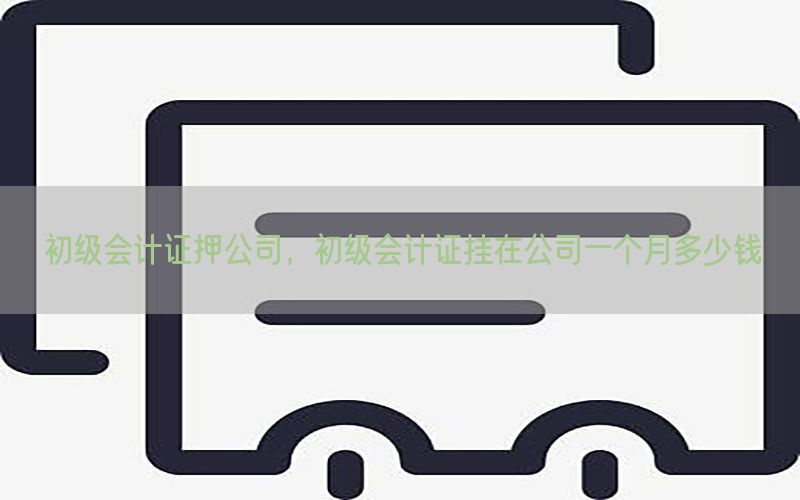 初级会计证押公司，初级会计证挂在公司一个月多少钱