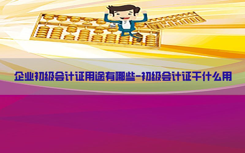 企业初级会计证用途有哪些-初级会计证干什么用