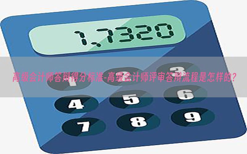 高级会计师答辩得分标准-高级会计师评审答辩流程是怎样的?