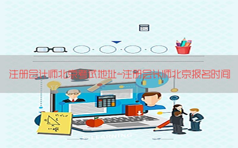 注册会计师北京考试地址-注册会计师北京报名时间