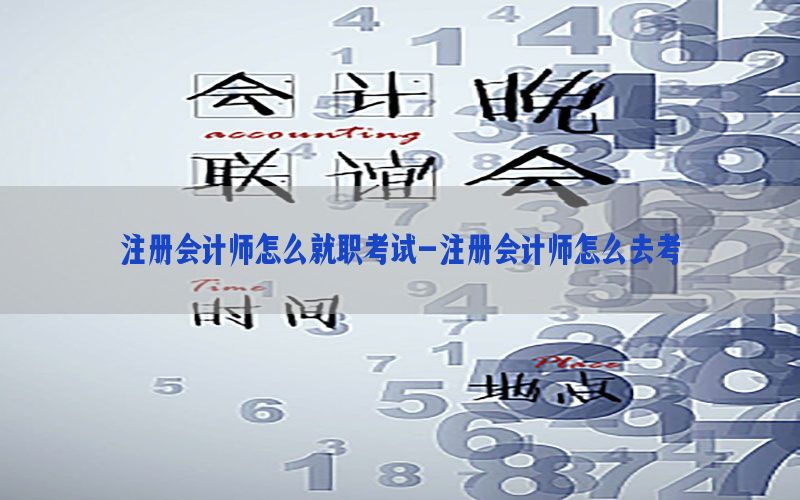 注册会计师怎么就职考试-注册会计师怎么去考