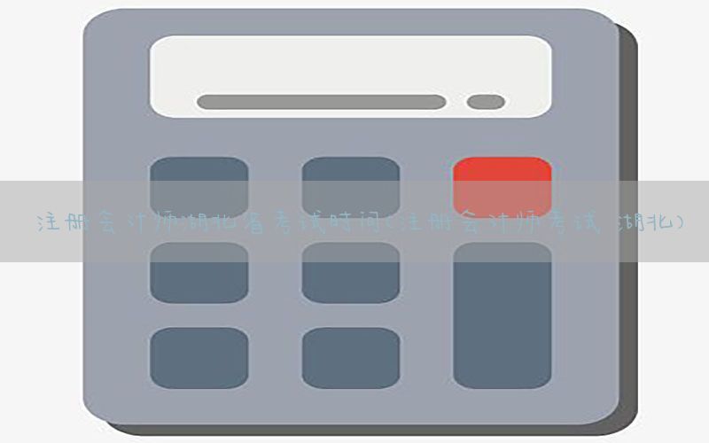 注册会计师湖北省考试时间（注册会计师考试 湖北）