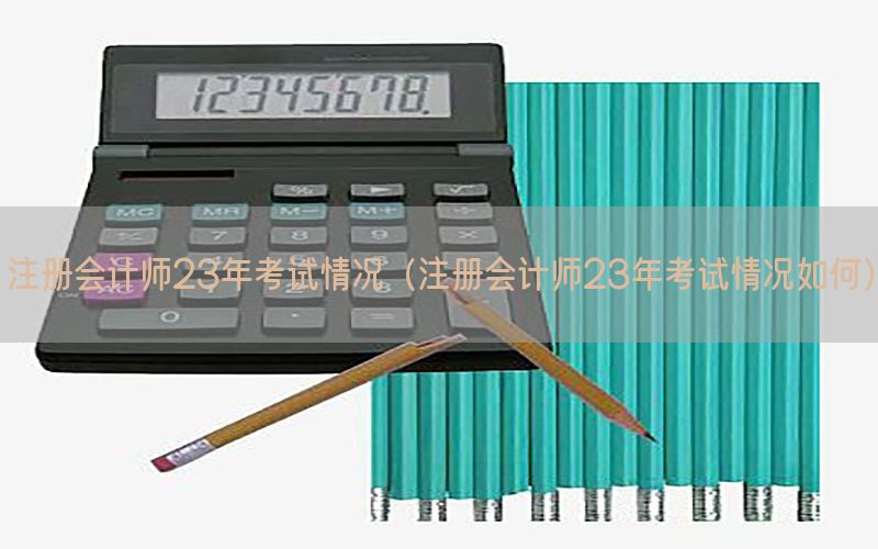 注册会计师23年考试情况（注册会计师23年考试情况如何）