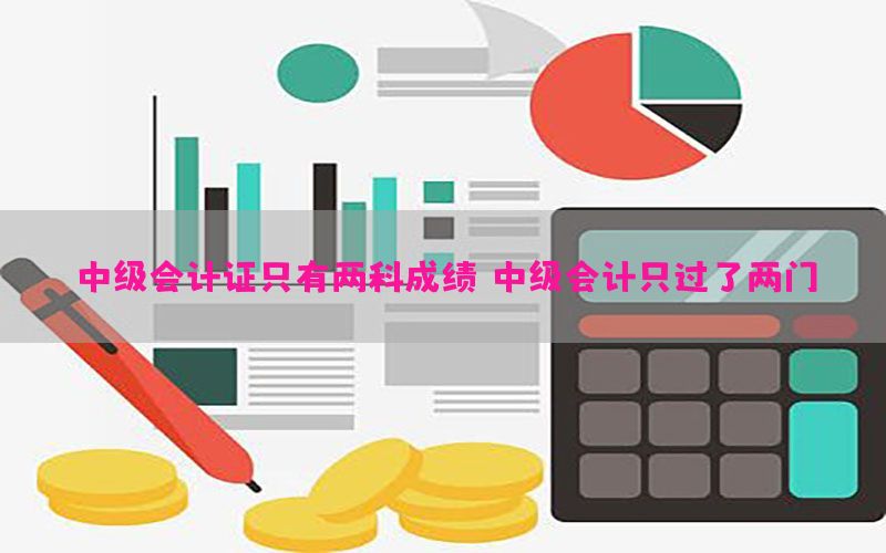 中级会计证只有两科成绩（中级会计只过了两门）