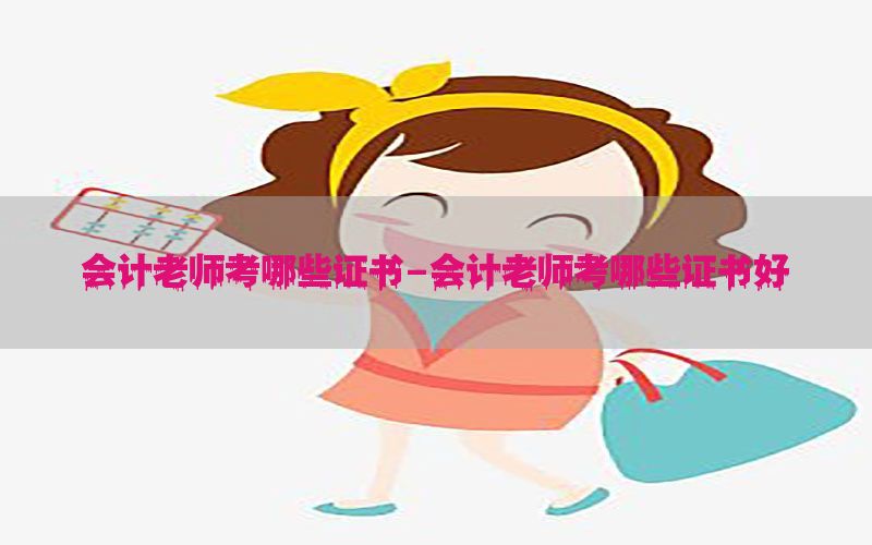 会计老师考哪些证书-会计老师考哪些证书好