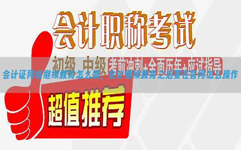 会计证网络继续教育怎么搞，会计继续教育之后要在官网怎么操作