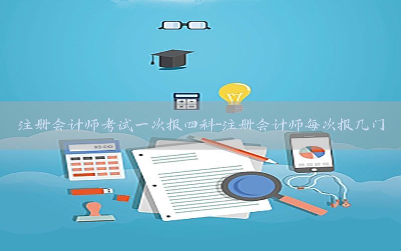 注册会计师考试一次报四科-注册会计师每次报几门