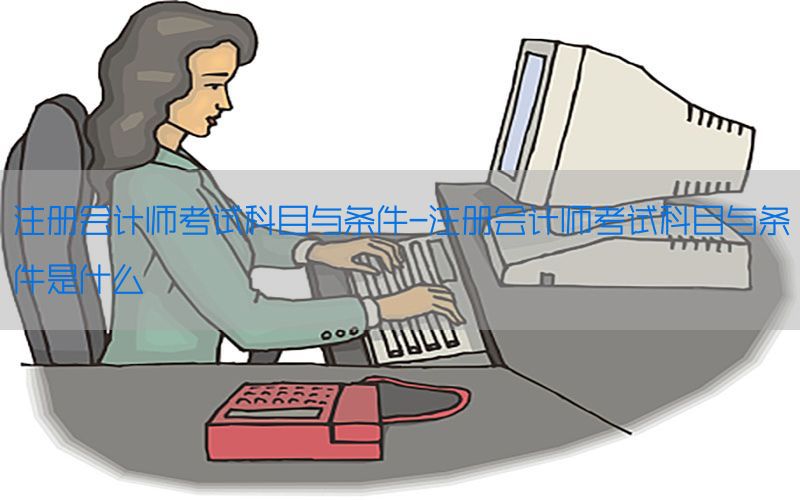 注册会计师考试科目与条件-注册会计师考试科目与条件是什么