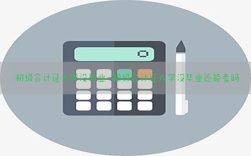 初级会计证大学没毕业-初级会计证大学没毕业还能考吗