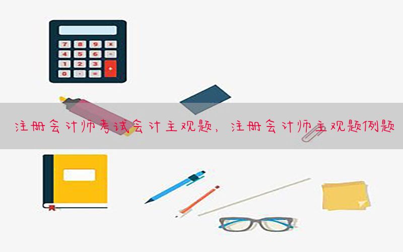 注册会计师考试会计主观题，注册会计师主观题例题