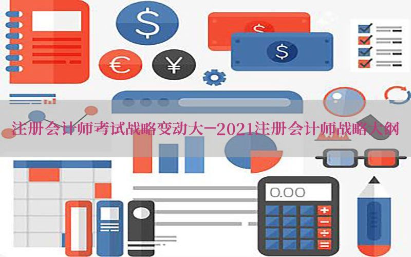 注册会计师考试战略变动大-2021注册会计师战略大纲