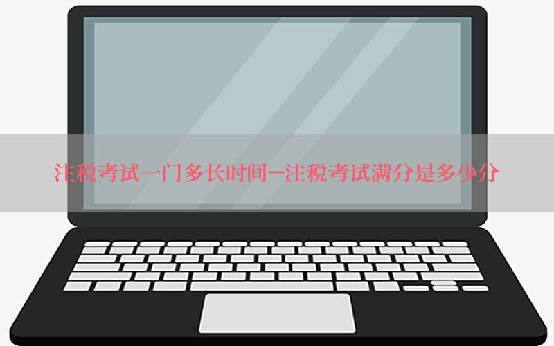 注税考试一门多长时间-注税考试满分是多少分