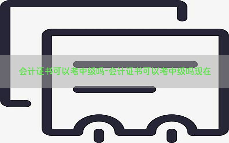 会计证书可以考中级吗-会计证书可以考中级吗现在