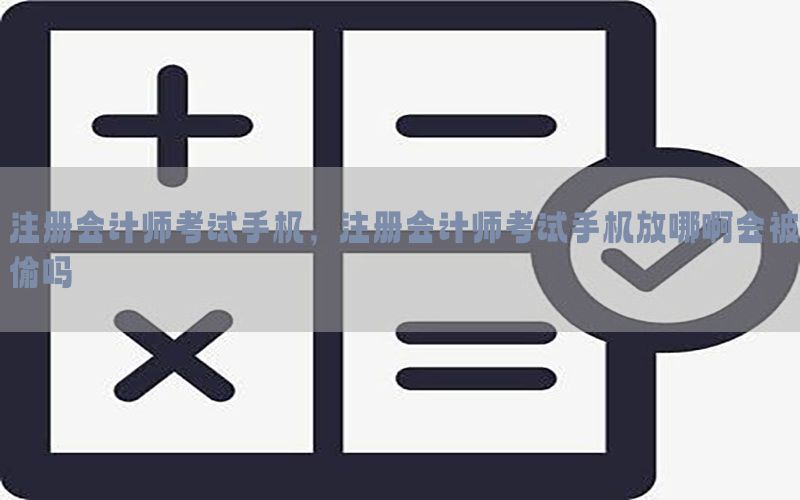 注册会计师考试手机，注册会计师考试手机放哪啊会被偷吗
