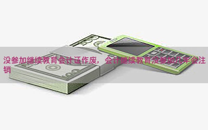 没参加继续教育会计证作废，会计继续教育没参加几年会注销