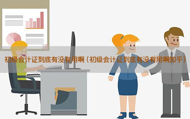 初级会计证到底有没有用啊（初级会计证到底有没有用啊知乎）