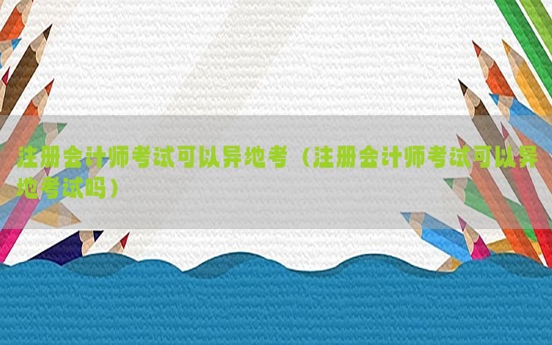 注册会计师考试可以异地考（注册会计师考试可以异地考试吗）