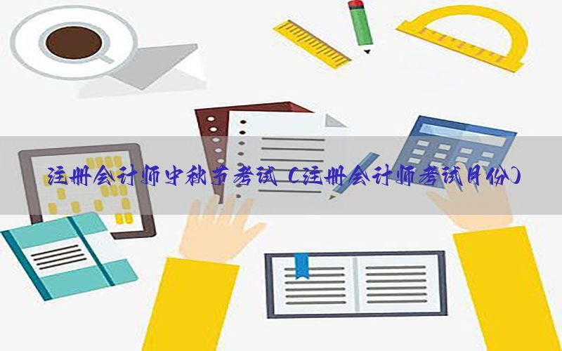 注册会计师中秋节考试（注册会计师考试月份）