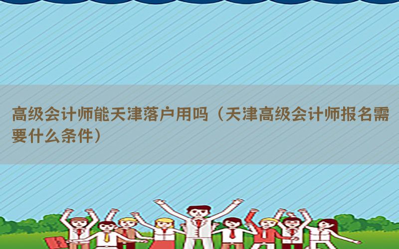 高级会计师能天津落户用吗（天津高级会计师报名需要什么条件）