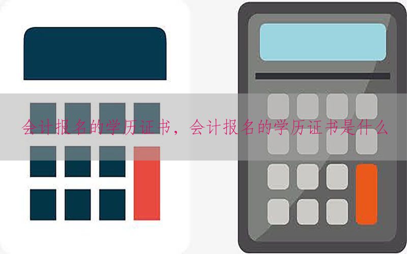 会计报名的学历证书，会计报名的学历证书是什么