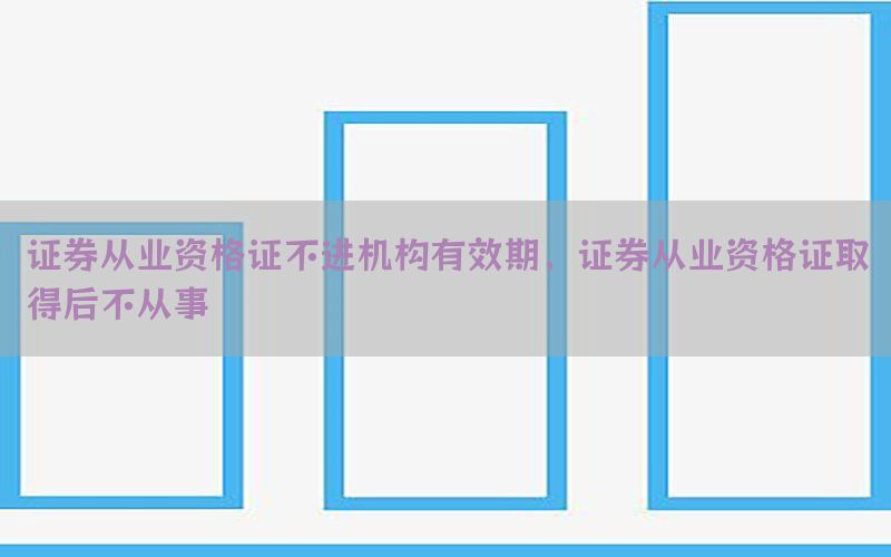 证券从业资格证不进机构有效期，证券从业资格证取得后不从事