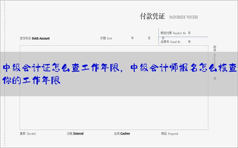 中级会计证怎么查工作年限，中级会计师报名怎么核查你的工作年限