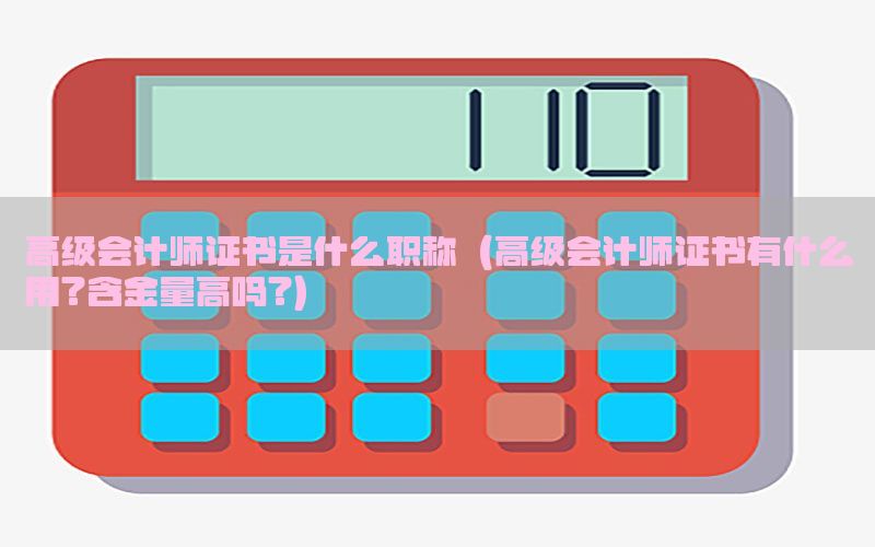 高级会计师证书是什么职称（高级会计师证书有什么用?含金量高吗