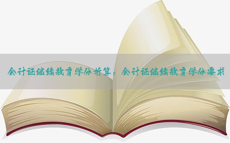 会计证继续教育学分折算，会计证继续教育学分要求