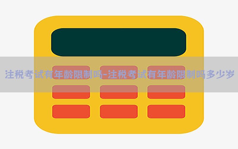 注税考试有年龄限制吗-注税考试有年龄限制吗多少岁