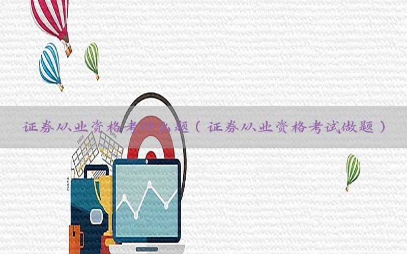 证券从业资格考什么题（证券从业资格考试做题）