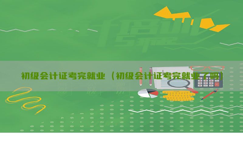 初级会计证考完就业（初级会计证考完就业了吗）