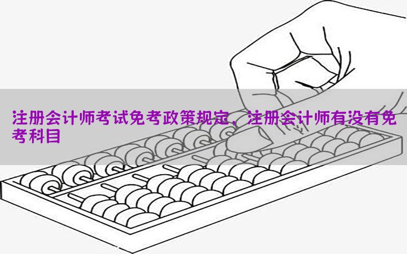 注册会计师考试免考政策规定，注册会计师有没有免考科目
