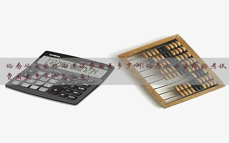 证券从业资格证考试费用是多少啊（证券从业资格证考试费用是多少
