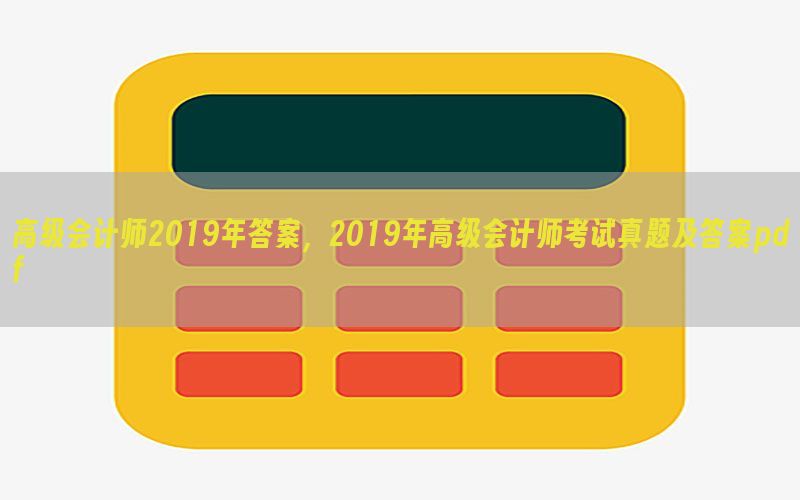 高级会计师2019年答案，2019年高级会计师考试真题及答案
