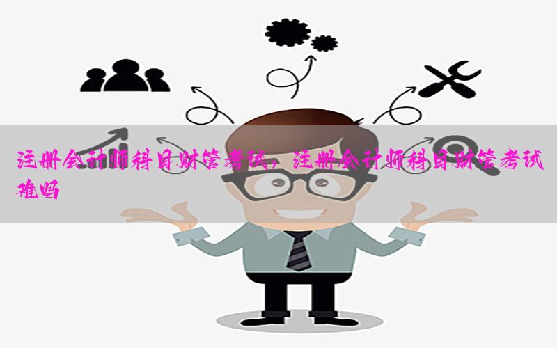 注册会计师科目财管考试，注册会计师科目财管考试难吗