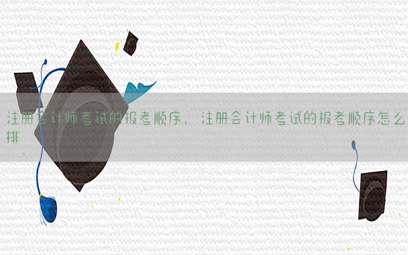 注册会计师考试的报考顺序，注册会计师考试的报考顺序怎么排