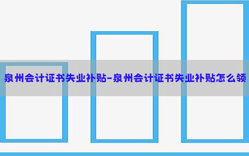 泉州会计证书失业补贴-泉州会计证书失业补贴怎么领