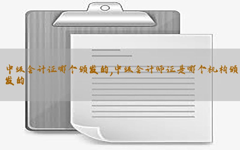 中级会计证哪个颁发的，中级会计师证是哪个机构颁发的