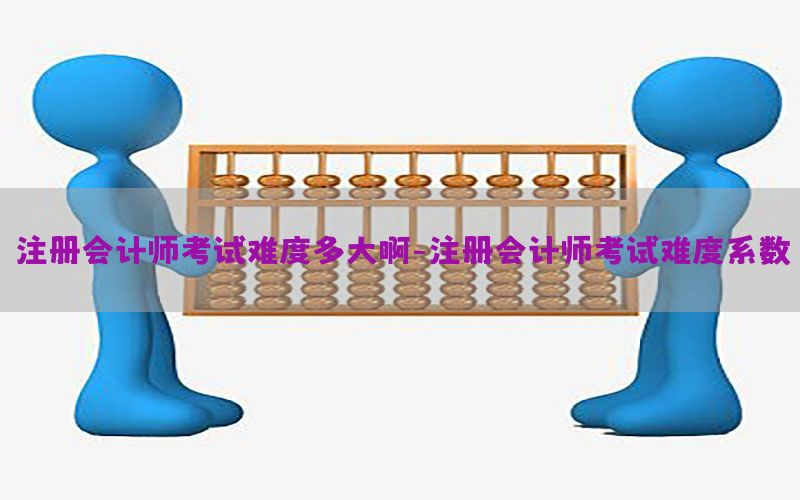 注册会计师考试难度多大啊-注册会计师考试难度系数