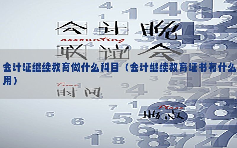 会计证继续教育做什么科目（会计继续教育证书有什么用）