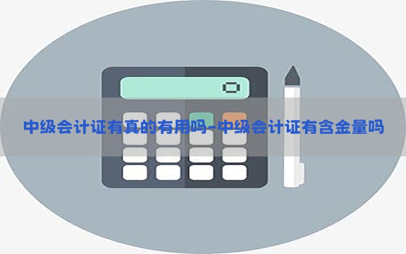 中级会计证有真的有用吗-中级会计证有含金量吗