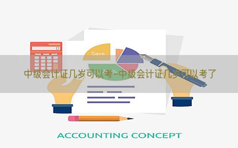 中级会计证几岁可以考-中级会计证几岁可以考了
