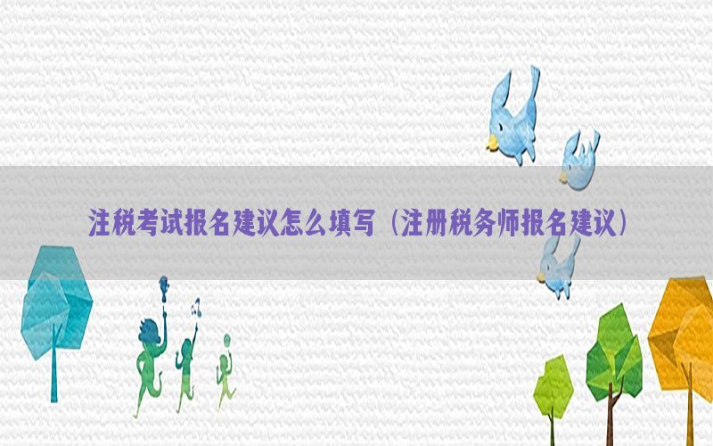 注税考试报名建议怎么填写（注册税务师报名建议）