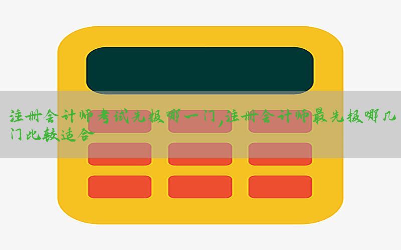 注册会计师考试先报哪一门，注册会计师最先报哪几门比较适合
